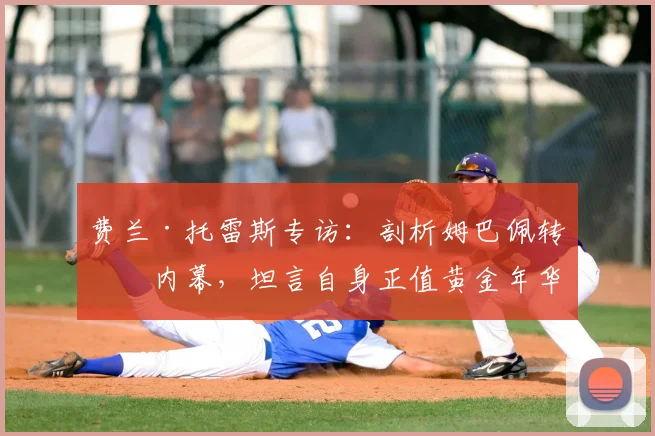 费兰·托雷斯专访：剖析姆巴佩转会内幕，坦言自身正值黄金年华