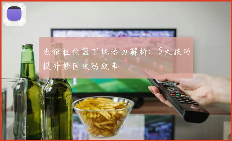 杰伦杜伦篮下统治力解析：5大技巧提升禁区攻防效率