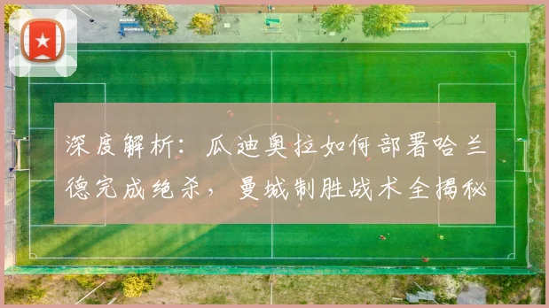 深度解析:瓜迪奥拉如何部署哈兰德完成绝杀,曼城制胜战术全揭秘