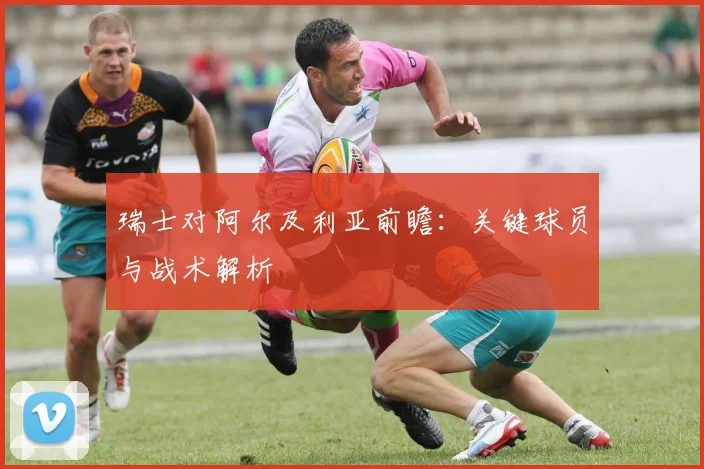 瑞士对阿尔及利亚前瞻：关键球员与战术解析