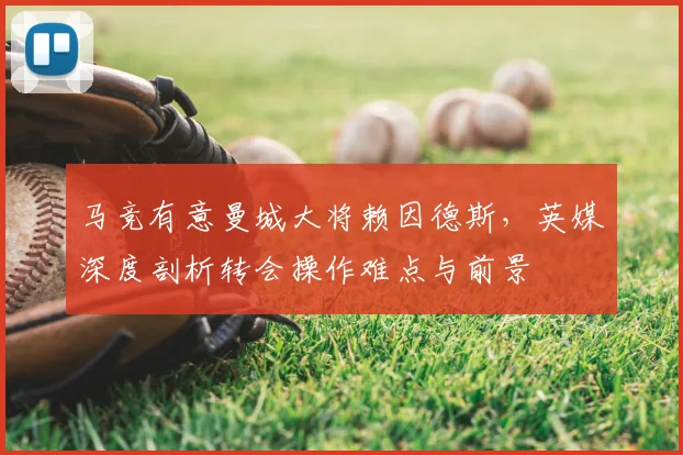马竞有意曼城大将赖因德斯,英媒深度剖析转会操作难点与前景