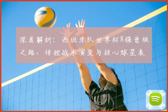 深度解析：西班牙队世界杯8强晋级之路，传控战术演变与核心球星表现全盘点