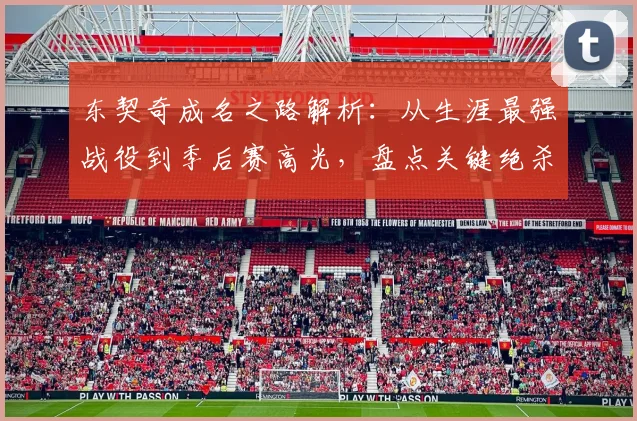 东契奇成名之路解析:从生涯最强战役到季后赛高光,盘点关键绝杀与巨星蜕变过程