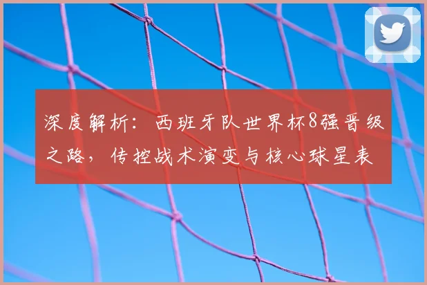 深度解析：西班牙队世界杯8强晋级之路，传控战术演变与核心球星表现全盘点