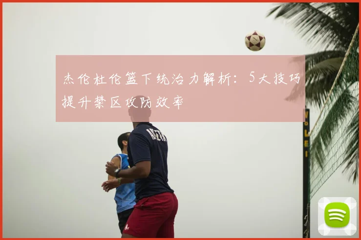 杰伦杜伦篮下统治力解析:5大技巧提升禁区攻防效率